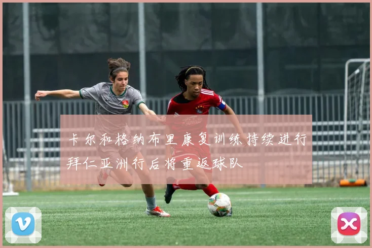 卡尔和格纳布里康复训练持续进行拜仁亚洲行后将重返球队