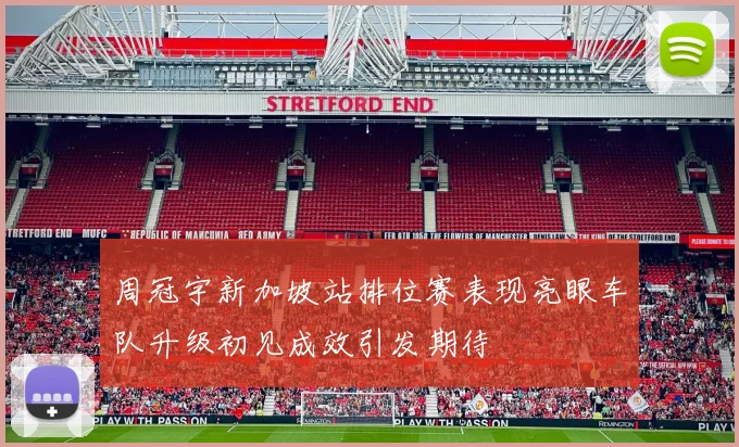 周冠宇新加坡站排位赛表现亮眼车队升级初见成效引发期待